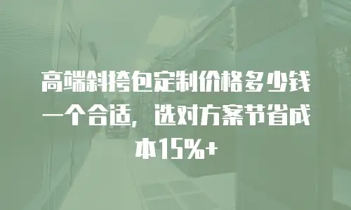 高端斜挎包定制价格多少钱一个合适，选对方案节省成本15%+
