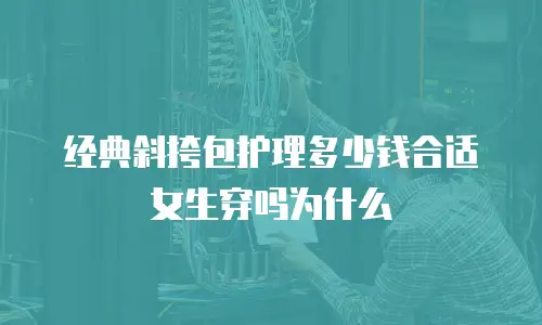 经典斜挎包护理多少钱合适女生穿吗为什么