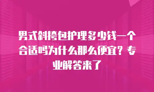 男式斜挎包护理多少钱一个合适吗为什么那么便宜？专业解答来了