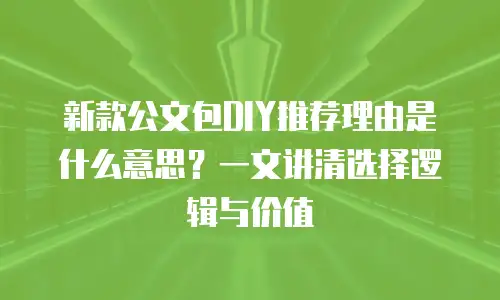 新款公文包DIY推荐理由是什么意思？一文讲清选择逻辑与价值