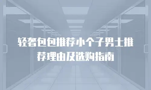 轻奢包包推荐小个子男士推荐理由及选购指南