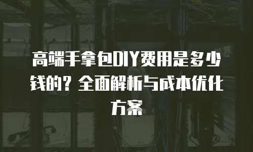 高端手拿包DIY费用是多少钱的？全面解析与成本优化方案