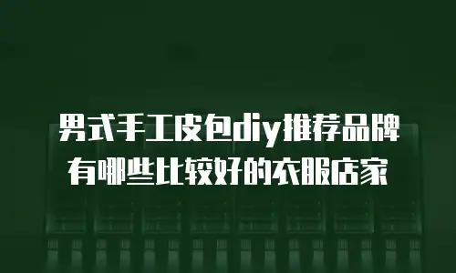男式手工皮包diy推荐品牌有哪些比较好的衣服店家