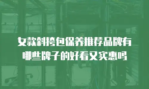 女款斜挎包保养推荐品牌有哪些牌子的好看又实惠吗