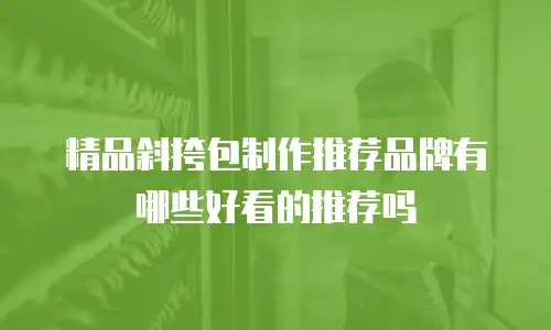 精品斜挎包制作推荐品牌有哪些好看的推荐吗