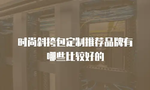 时尚斜挎包定制推荐品牌有哪些比较好的