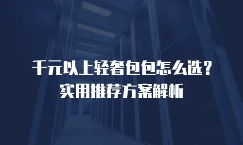 千元以上轻奢包包怎么选？实用推荐方案解析