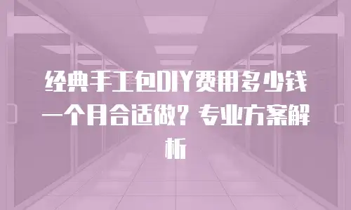 经典手工包DIY费用多少钱一个月合适做？专业方案解析