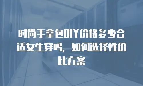 时尚手拿包DIY价格多少合适女生穿吗，如何选择性价比方案