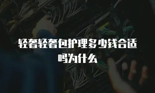 轻奢轻奢包护理多少钱合适吗为什么