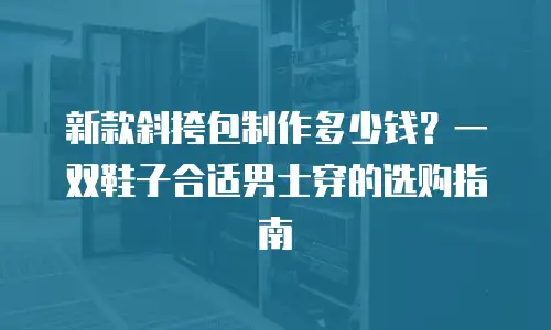 新款斜挎包制作多少钱？一双鞋子合适男士穿的选购指南