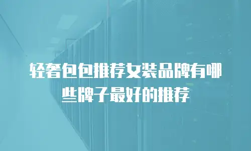 轻奢包包推荐女装品牌有哪些牌子最好的推荐