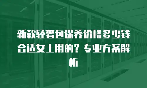 新款轻奢包保养价格多少钱合适女士用的？专业方案解析