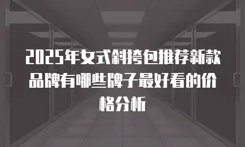 2025年女式斜挎包推荐新款品牌有哪些牌子最好看的价格分析
