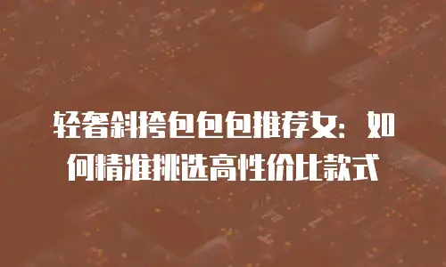 轻奢斜挎包包包推荐女：如何精准挑选高性价比款式