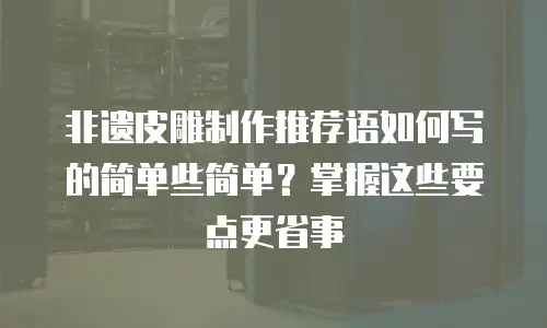 非遗皮雕制作推荐语如何写的简单些简单？掌握这些要点更省事