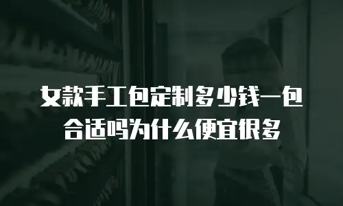 女款手工包定制多少钱一包合适吗为什么便宜很多
