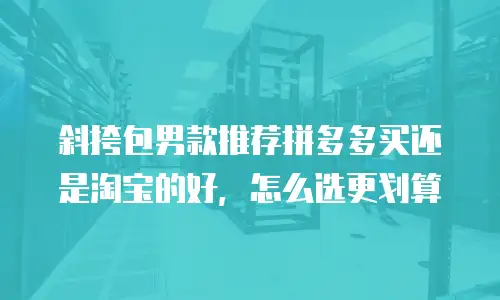 斜挎包男款推荐拼多多买还是淘宝的好，怎么选更划算
