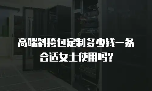 高端斜挎包定制多少钱一条合适女士使用吗？