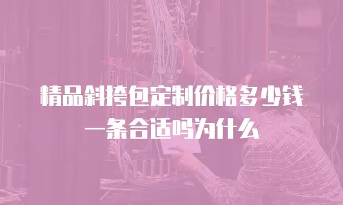 精品斜挎包定制价格多少钱一条合适吗为什么