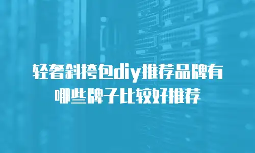 轻奢斜挎包diy推荐品牌有哪些牌子比较好推荐