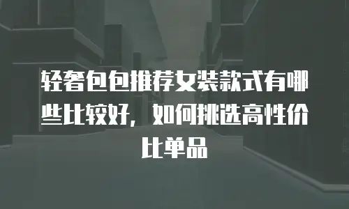 轻奢包包推荐女装款式有哪些比较好，如何挑选高性价比单品