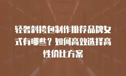 轻奢斜挎包制作推荐品牌女式有哪些？如何高效选择高性价比方案