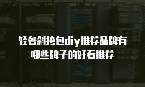 轻奢斜挎包diy推荐品牌有哪些牌子的好看推荐