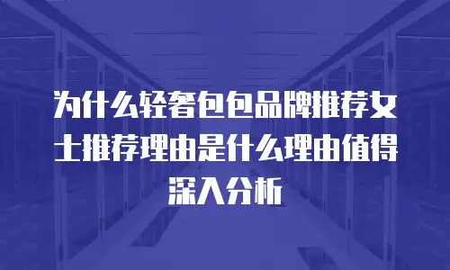 为什么轻奢包包品牌推荐女士推荐理由是什么理由值得深入分析
