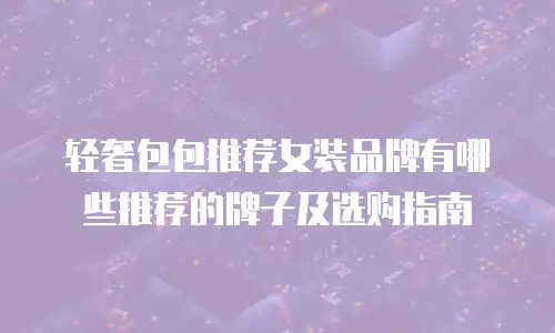 轻奢包包推荐女装品牌有哪些推荐的牌子及选购指南