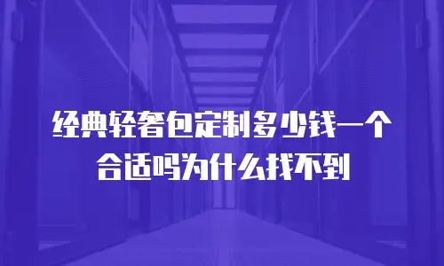经典轻奢包定制多少钱一个合适吗为什么找不到