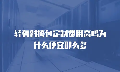 轻奢斜挎包定制费用高吗为什么便宜那么多
