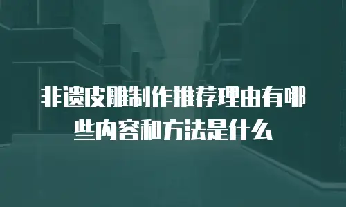 非遗皮雕制作推荐理由有哪些内容和方法是什么