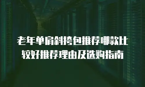 老年单肩斜挎包推荐哪款比较好推荐理由及选购指南