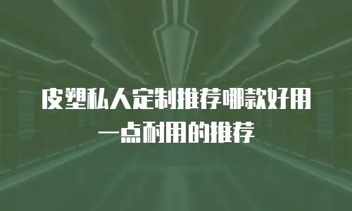皮塑私人定制推荐哪款好用一点耐用的推荐