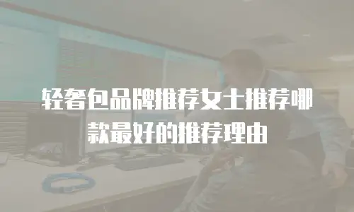 轻奢包品牌推荐女士推荐哪款最好的推荐理由