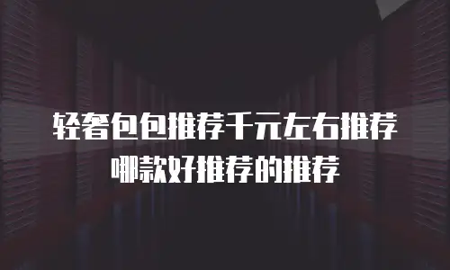 轻奢包包推荐千元左右推荐哪款好推荐的推荐