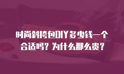 时尚斜挎包DIY多少钱一个合适吗？为什么那么贵？