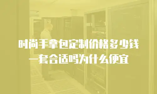 时尚手拿包定制价格多少钱一套合适吗为什么便宜