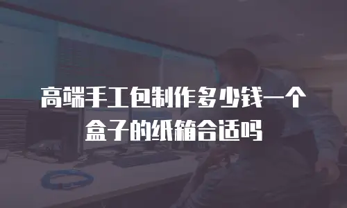 高端手工包制作多少钱一个盒子的纸箱合适吗