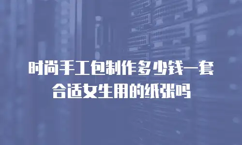 时尚手工包制作多少钱一套合适女生用的纸张吗