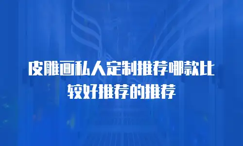 皮雕画私人定制推荐哪款比较好推荐的推荐