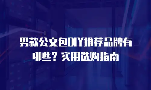 男款公文包DIY推荐品牌有哪些？实用选购指南