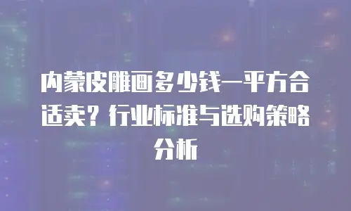 内蒙皮雕画多少钱一平方合适卖？行业标准与选购策略分析