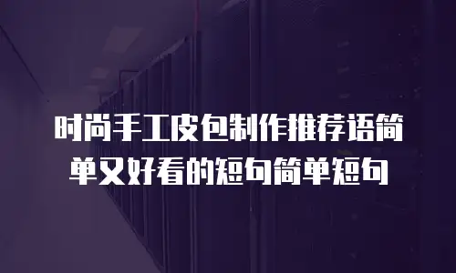 时尚手工皮包制作推荐语简单又好看的短句简单短句