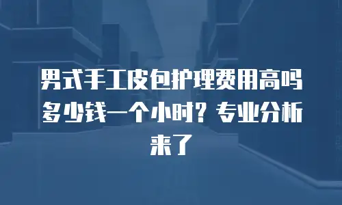 男式手工皮包护理费用高吗多少钱一个小时？专业分析来了