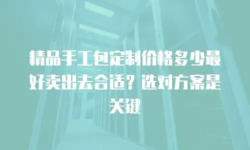 精品手工包定制价格多少最好卖出去合适？选对方案是关键