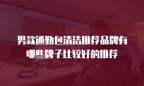 男款通勤包清洁推荐品牌有哪些牌子比较好的推荐