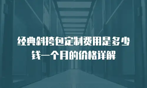 经典斜挎包定制费用是多少钱一个月的价格详解