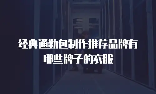经典通勤包制作推荐品牌有哪些牌子的衣服